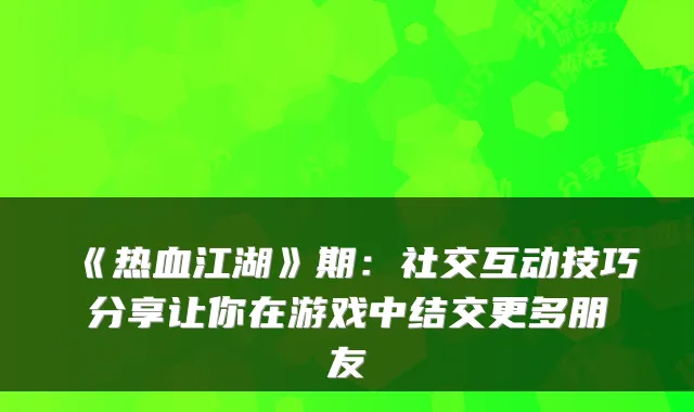 《热血江湖》期：社交互动技巧分享让你在游戏中结交更多朋友