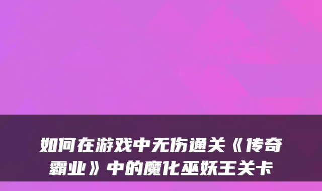 如何在游戏中无伤通关《传奇霸业》中的魔化巫妖王关卡