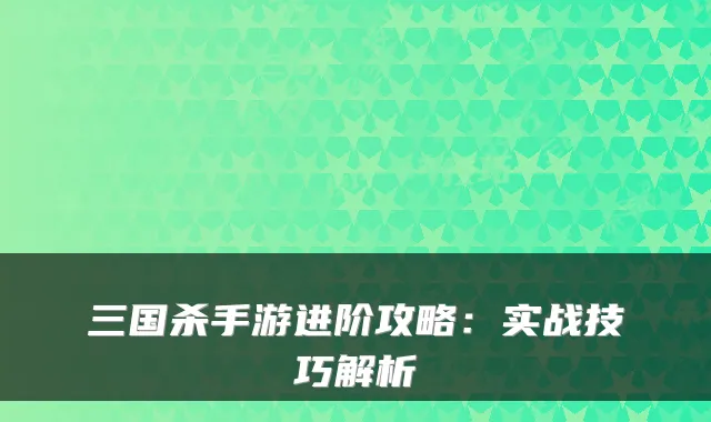 三国杀手游进阶攻略：实战技巧解析