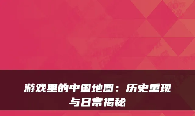 游戏里的中国地图:历史重现与日常揭秘