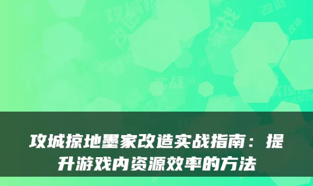 攻城掠地墨家改造实战指南：提升游戏内资源效率的方法