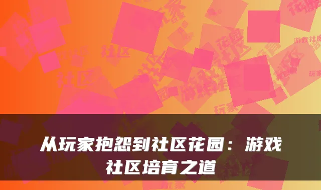 从玩家抱怨到社区花园：游戏社区培育之道