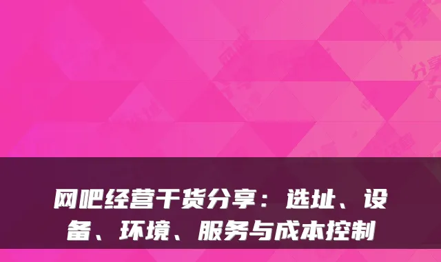 网吧经营干货分享：选址、设备、环境、服务与成本控制