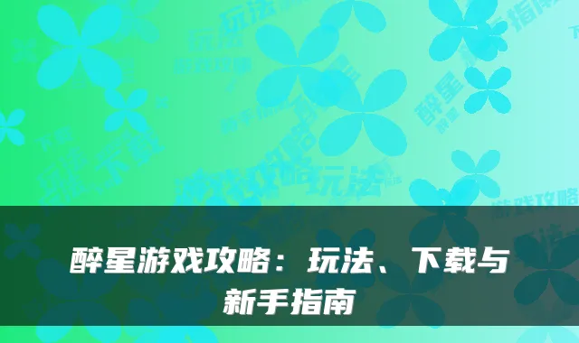 醉星游戏攻略:玩法、下载与新手指南
