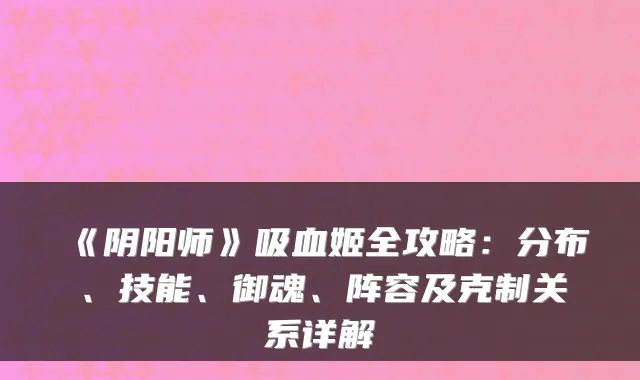 《阴阳师》吸血姬全攻略：分布、技能、御魂、阵容及克制关系详解