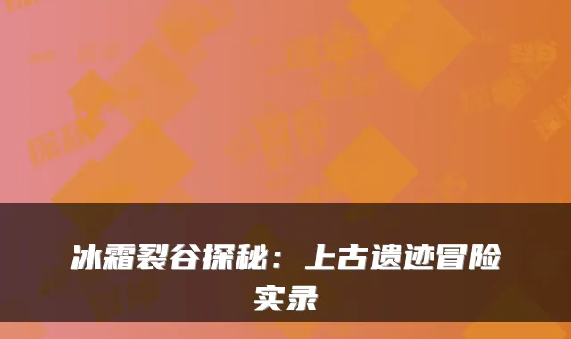 冰霜裂谷探秘：上古遗迹冒险实录