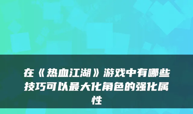 在《热血江湖》游戏中有哪些技巧可以最大化角色的强化属性