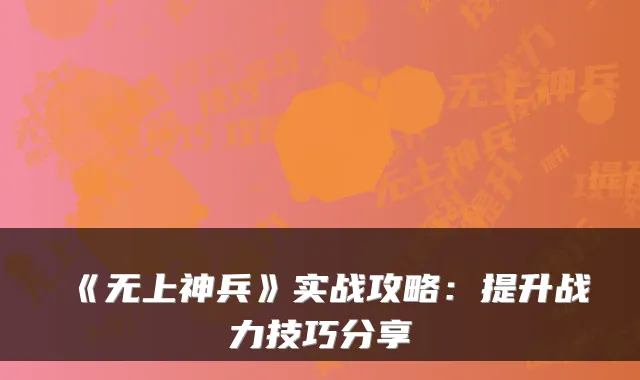 《无上神兵》实战攻略:提升战力技巧分享