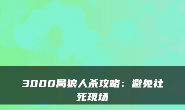 3000局狼人杀攻略:避免社死现场