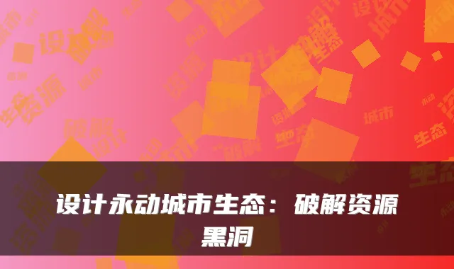 设计永动城市生态：破解资源黑洞