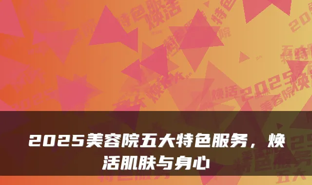 2025美容院五大特色服务，焕活肌肤与身心