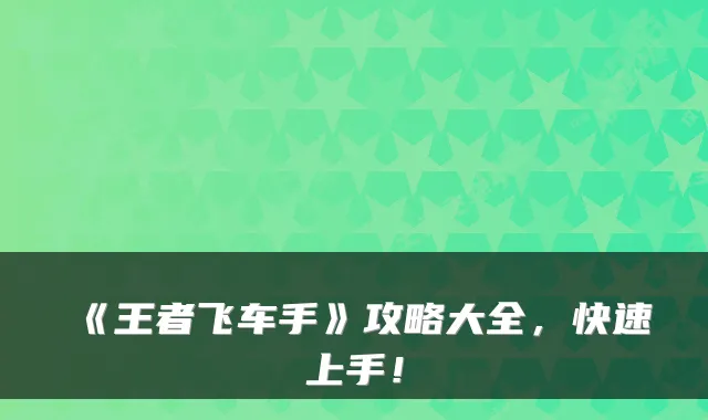 《王者飞车手》攻略大全，快速上手！