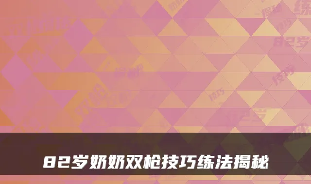 82岁奶奶双枪技巧练法揭秘