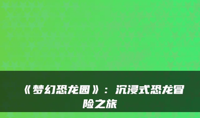 《梦幻恐龙园》：沉浸式恐龙冒险之旅