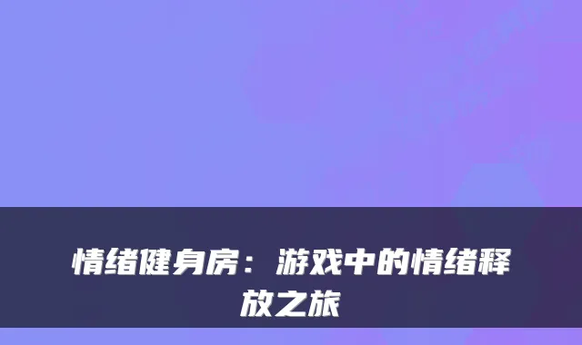 情绪健身房：游戏中的情绪释放之旅