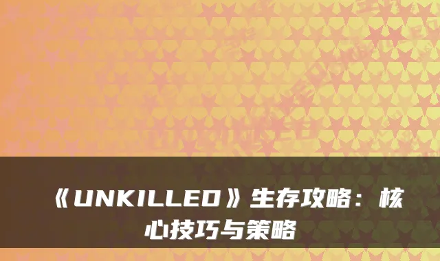 《UNKILLED》生存攻略：核心技巧与策略