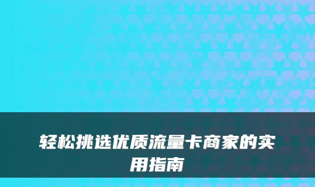 轻松挑选优质流量卡商家的实用指南