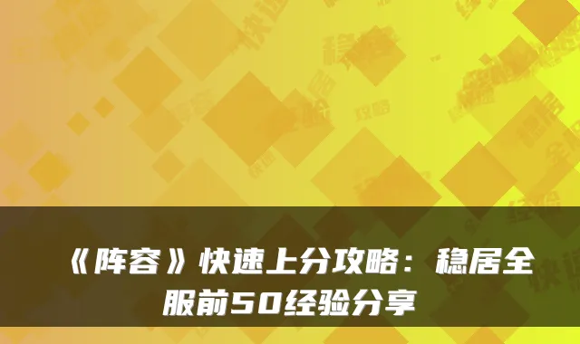 《阵容》快速上分攻略：稳居全服前50经验分享