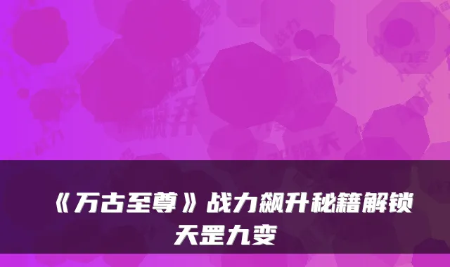 《万古至尊》战力飙升秘籍解锁天罡九变