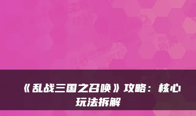 《乱战三国之召唤》攻略：核心玩法拆解