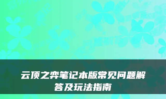 云顶之弈笔记本版常见问题解答及玩法指南
