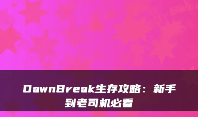 DawnBreak生存攻略：新手到老司机必看
