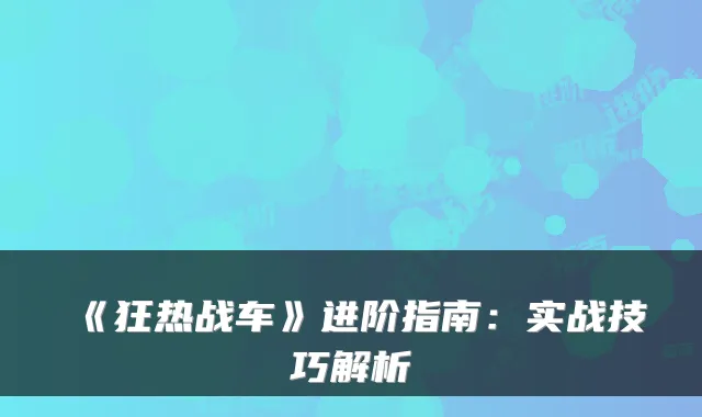 《狂热战车》进阶指南：实战技巧解析