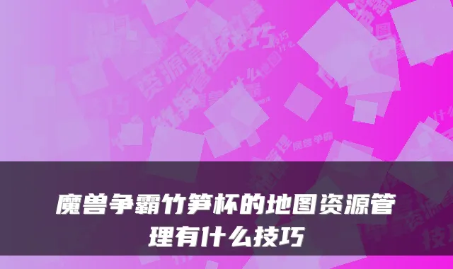 魔兽争霸竹笋杯的地图资源管理有什么技巧