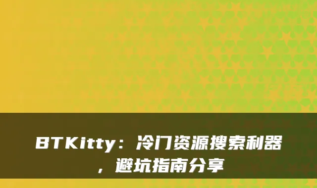 BTKitty：冷门资源搜索利器，避坑指南分享