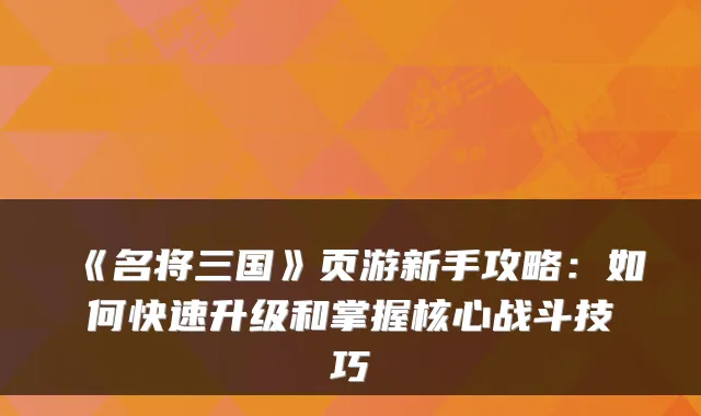 《名将三国》页游新手攻略：如何快速升级和掌握核心战斗技巧