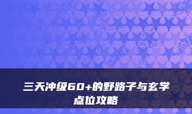 三天冲级60+的野路子与玄学点位攻略