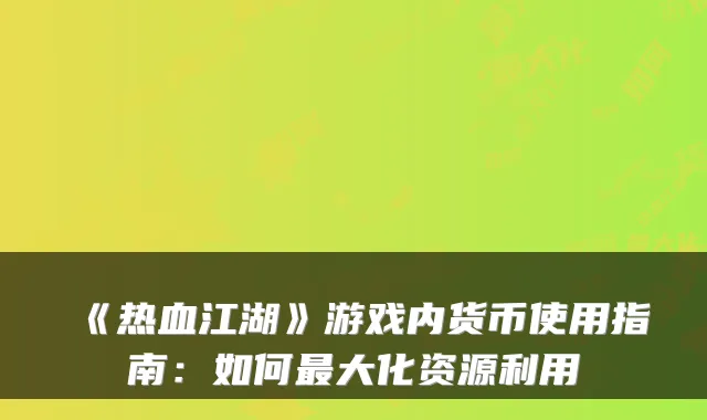 《热血江湖》游戏内货币使用指南:如何最大化资源利用