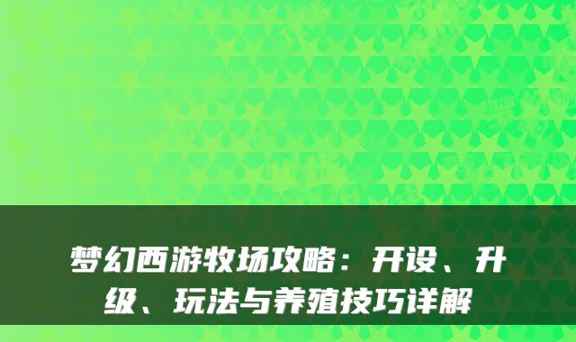 梦幻西游牧场攻略：开设、升级、玩法与养殖技巧详解