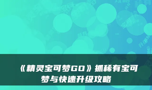 《精灵宝可梦GO》抓稀有宝可梦与快速升级攻略