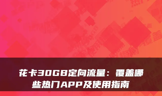 花卡30GB定向流量:覆盖哪些热门APP及使用指南
