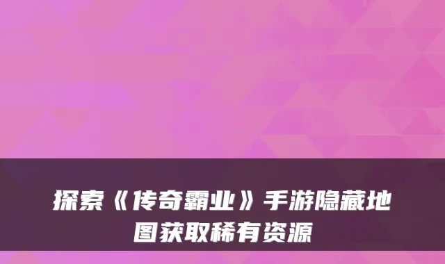 探索《传奇霸业》手游隐藏地图获取稀有资源