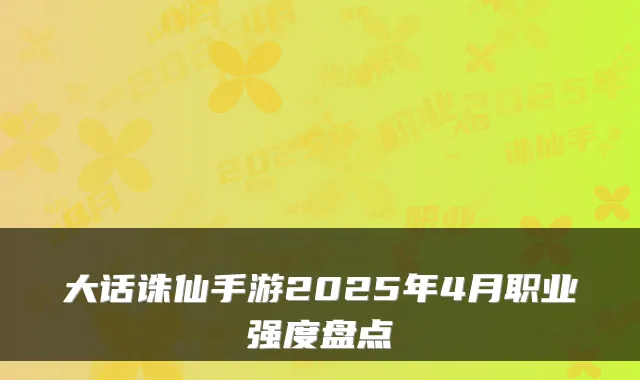 大话诛仙手游2025年4月职业强度盘点