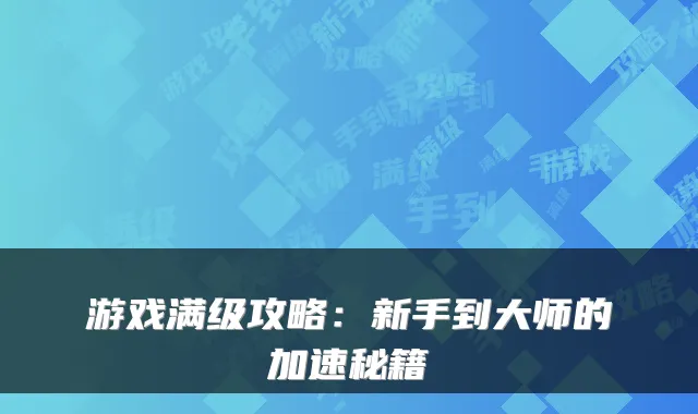 游戏满级攻略：新手到大师的加速秘籍