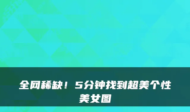 全网稀缺！5分钟找到超美个性美女图