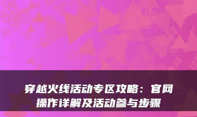 穿越火线活动专区攻略：官网操作详解及活动参与步骤