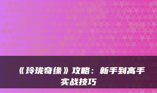 《玲珑奇缘》攻略：新手到高手实战技巧