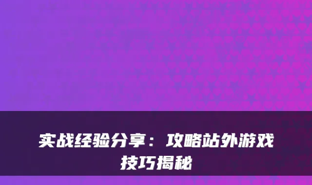 实战经验分享：攻略站外游戏技巧揭秘