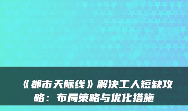 《都市天际线》解决工人短缺攻略：布局策略与优化措施