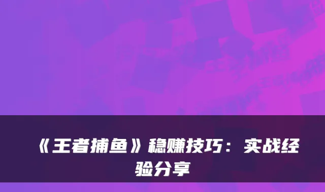 《王者捕鱼》稳赚技巧：实战经验分享