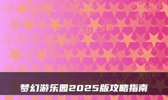 梦幻游乐园2025版攻略指南