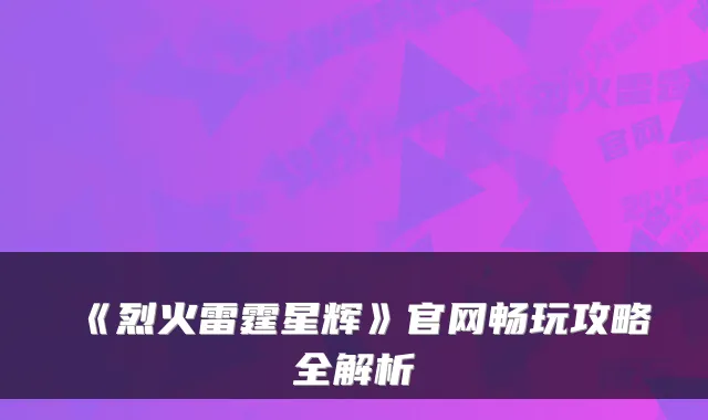 《烈火雷霆星辉》官网畅玩攻略全解析