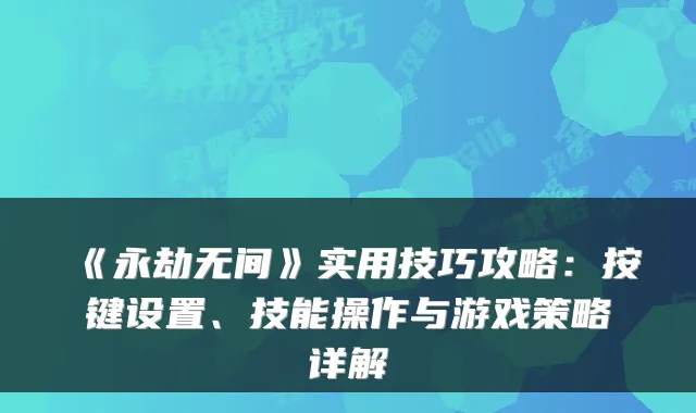 《永劫无间》实用技巧攻略：按键设置、技能操作与游戏策略详解