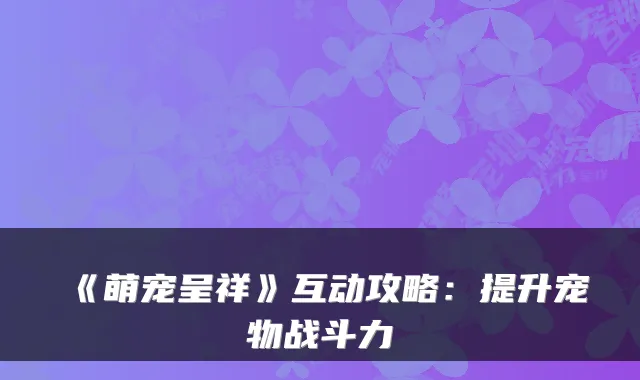 《萌宠呈祥》互动攻略：提升宠物战斗力