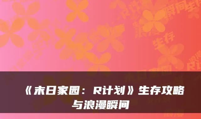 《末日家园：R计划》生存攻略与浪漫瞬间