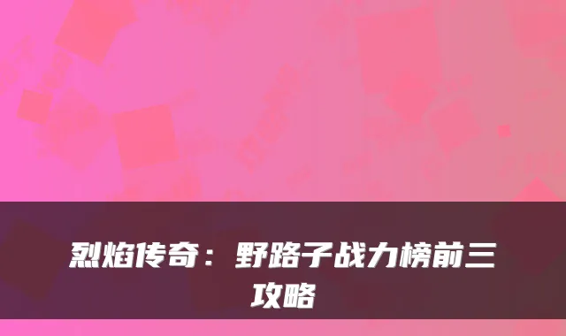 烈焰传奇：野路子战力榜前三攻略
